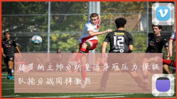 赫罗纳主帅分析皇马争冠压力 保级队抢分战同样激烈