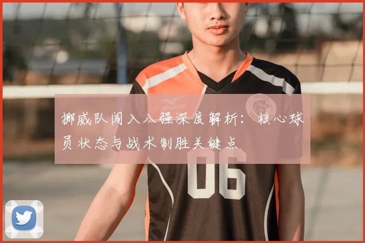 挪威队闯入八强深度解析：核心球员状态与战术制胜关键点
