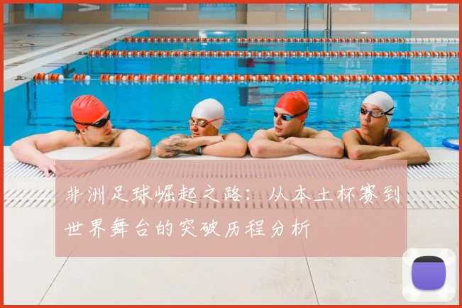 非洲足球崛起之路：从本土杯赛到世界舞台的突破历程分析