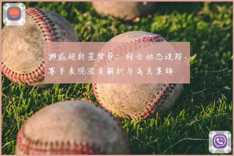 挪威超新星努萨:转会动态追踪、赛季表现深度解析与高光集锦
