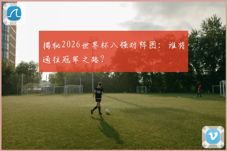 揭秘2026世界杯八强对阵图：谁将通往冠军之路？