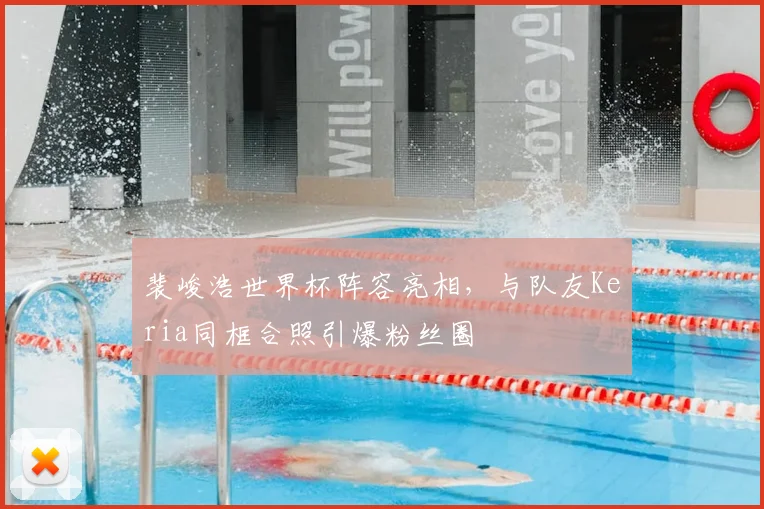 裴峻浩世界杯阵容亮相，与队友Keria同框合照引爆粉丝圈