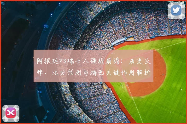 阿根廷vs瑞士八强战前瞻：历史交锋、比分预测与梅西关键作用解析