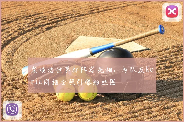 裴峻浩世界杯阵容亮相，与队友Keria同框合照引爆粉丝圈
